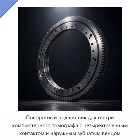 Поворотный подшипник для гентри компьютерного томографа с четырехточечным контактом и наружным зубчатым венцом