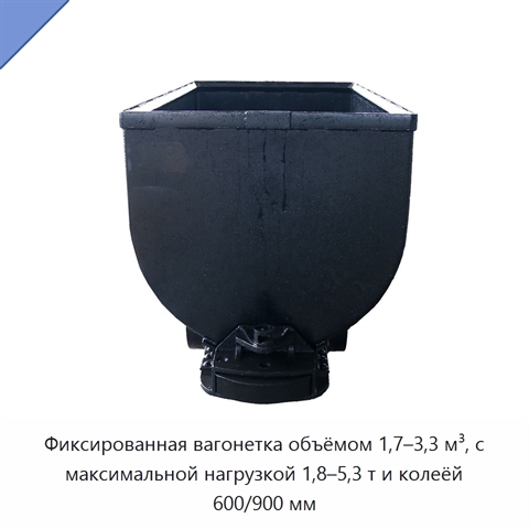 Фиксированная вагонетка объёмом 1,7–3,3 м³, с максимальной нагрузкой 1,8–5,3 т и колеёй 600/900 мм