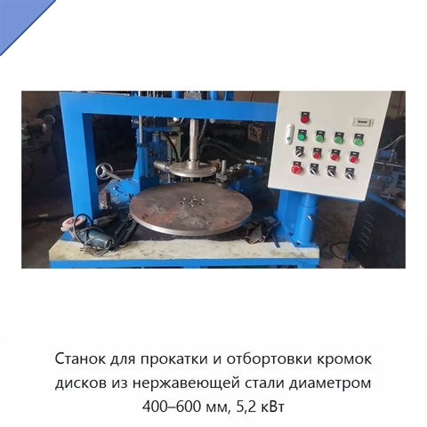 Станок для прокатки и отбортовки кромок дисков из нержавеющей стали диаметром 400–600 мм, 5,2 кВт
