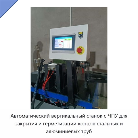 Автоматический вертикальный станок с ЧПУ для закрытия и герметизации концов стальных и алюминиевых труб
