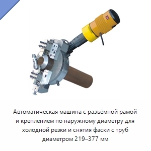 Автоматическая машина с разъёмной рамой и креплением по наружному диаметру для холодной резки и снятия фаски с труб диаметром 219–377 мм