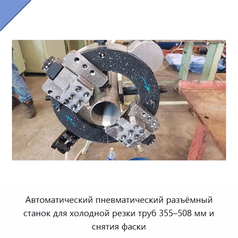 Автоматический пневматический разъёмный станок для холодной резки труб 355–508 мм и снятия фаски